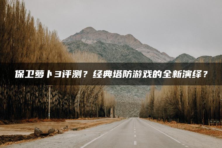 保卫萝卜3评测？经典塔防游戏的全新演绎？