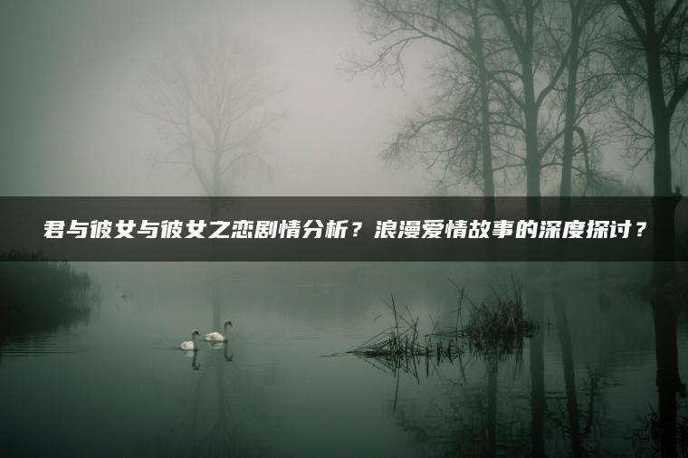 君与彼女与彼女之恋剧情分析？浪漫爱情故事的深度探讨？