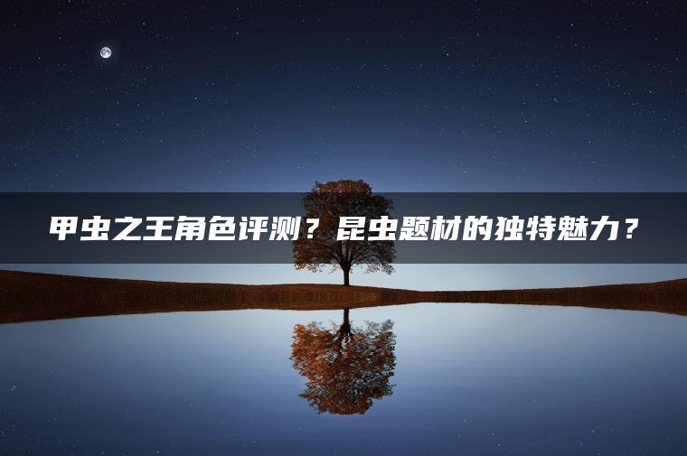甲虫之王角色评测？昆虫题材的独特魅力？