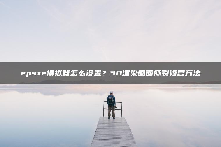epsxe模拟器怎么设置？3D渲染画面撕裂修复方法