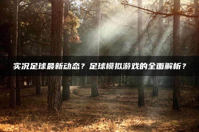 实况足球最新动态？足球模拟游戏的全面解析？