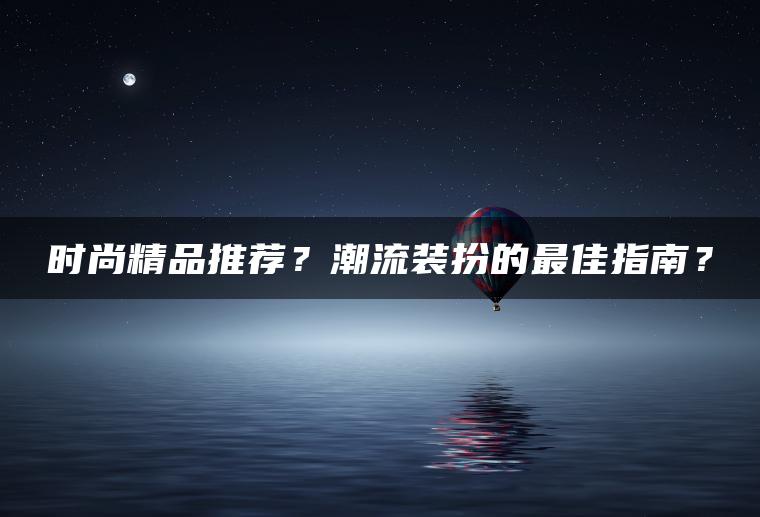 时尚精品推荐？潮流装扮的最佳指南？