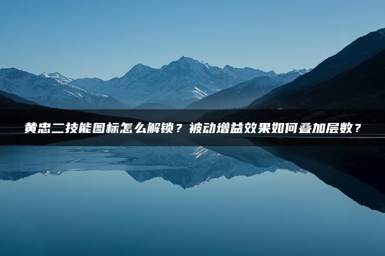 黄忠二技能图标怎么解锁？被动增益效果如何叠加层数？