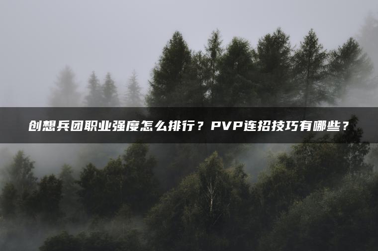 创想兵团职业强度怎么排行？PVP连招技巧有哪些？