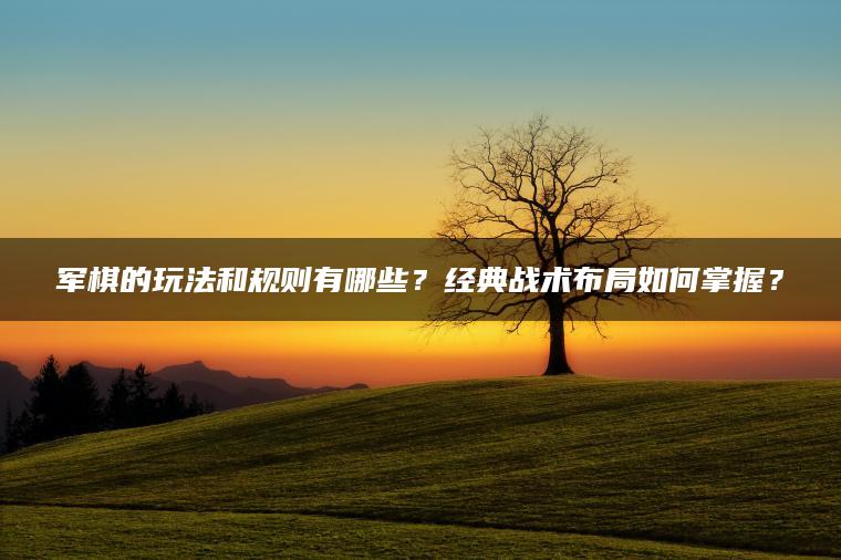 军棋的玩法和规则有哪些？经典战术布局如何掌握？