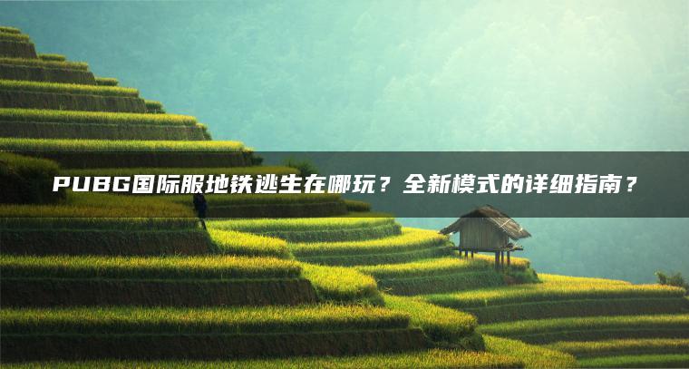 PUBG国际服地铁逃生在哪玩？全新模式的详细指南？