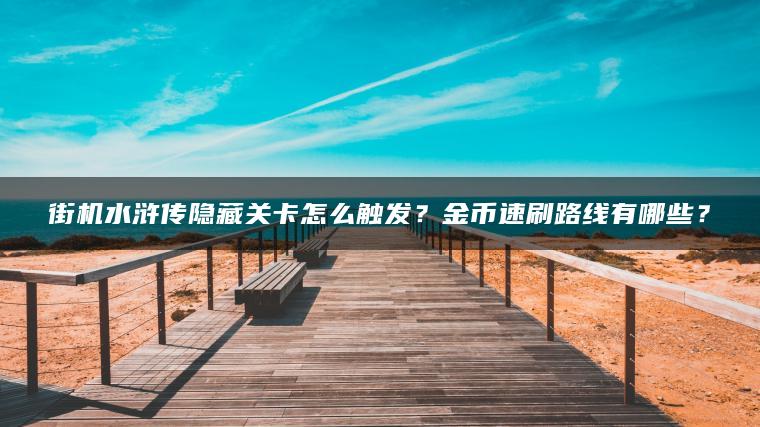 街机水浒传隐藏关卡怎么触发？金币速刷路线有哪些？