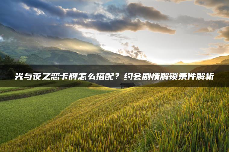 光与夜之恋卡牌怎么搭配？约会剧情解锁条件解析