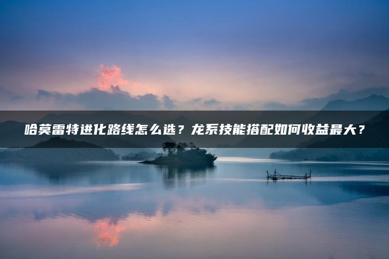 哈莫雷特进化路线怎么选？龙系技能搭配如何收益最大？