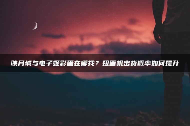 映月城与电子姬彩蛋在哪找？扭蛋机出货概率如何提升