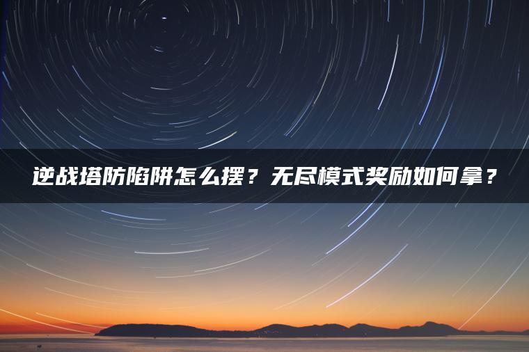 逆战塔防陷阱怎么摆？无尽模式奖励如何拿？