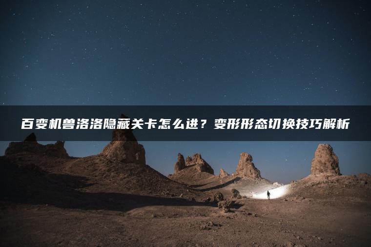 百变机兽洛洛隐藏关卡怎么进？变形形态切换技巧解析