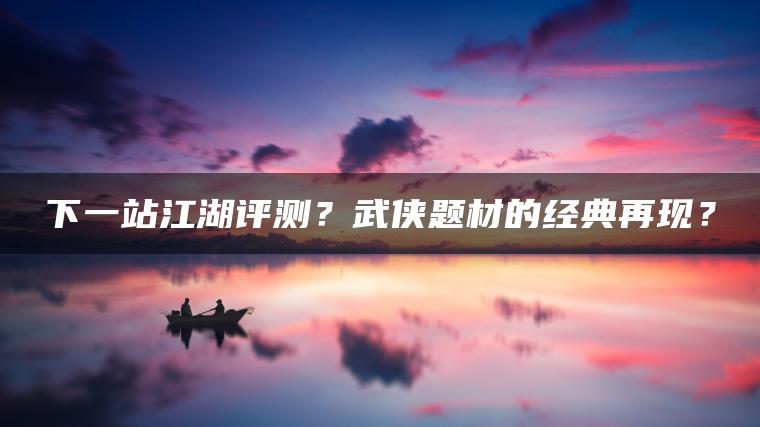 下一站江湖评测？武侠题材的经典再现？
