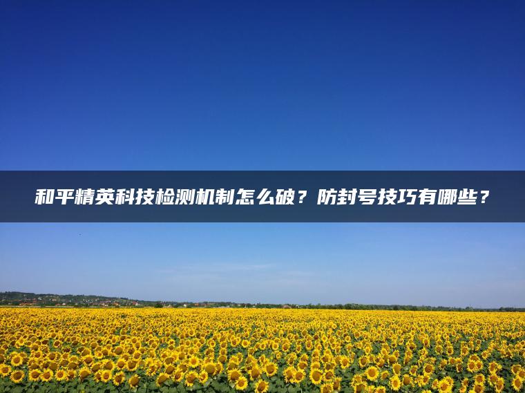 和平精英科技检测机制怎么破？防封号技巧有哪些？