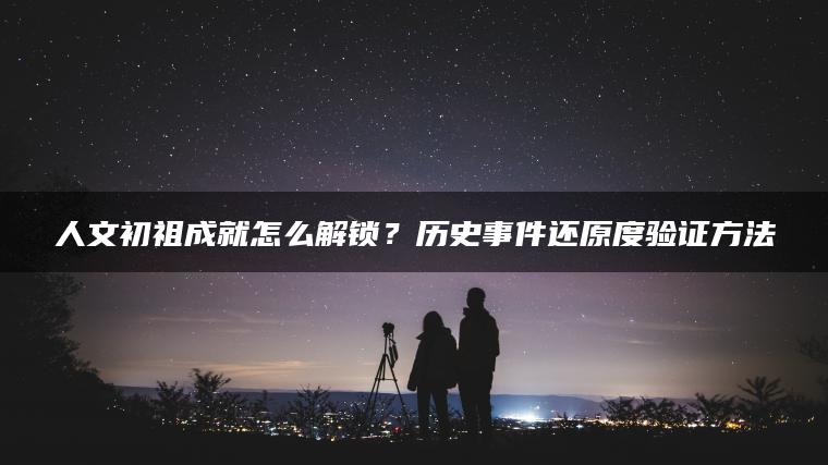 人文初祖成就怎么解锁？历史事件还原度验证方法
