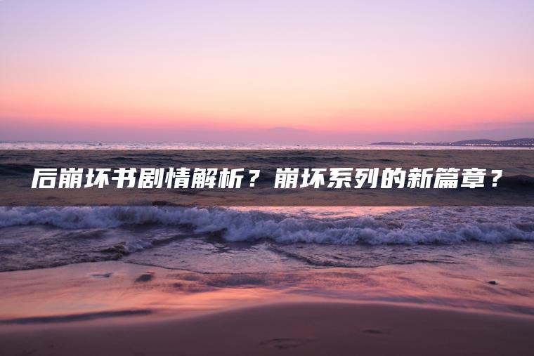 后崩坏书剧情解析？崩坏系列的新篇章？