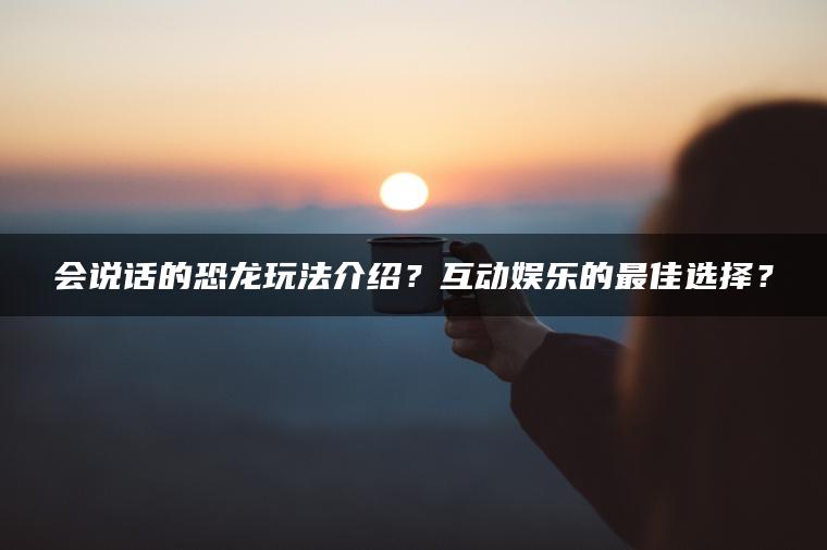 会说话的恐龙玩法介绍？互动娱乐的最佳选择？