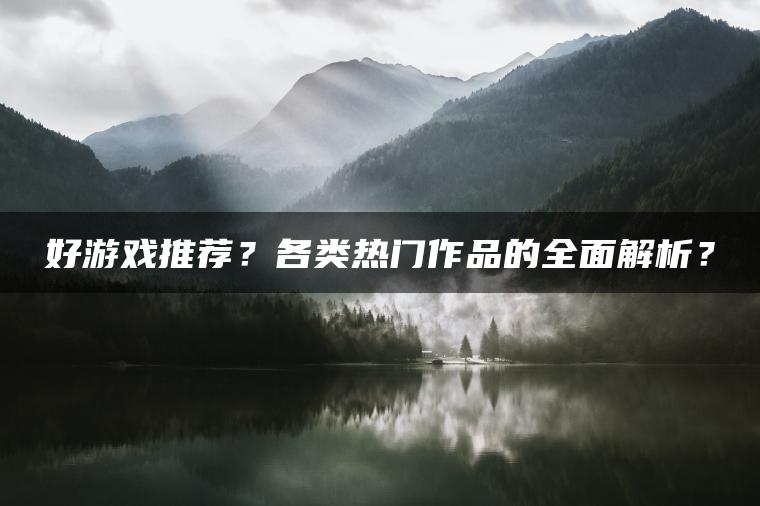 好游戏推荐？各类热门作品的全面解析？