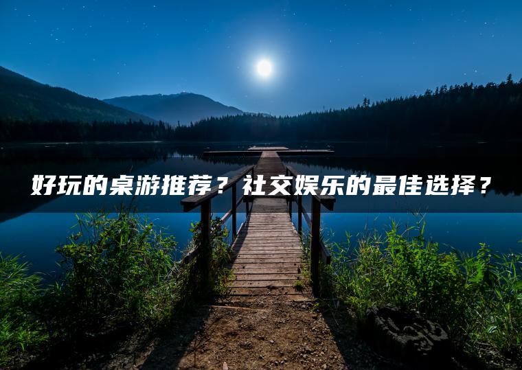 好玩的桌游推荐？社交娱乐的最佳选择？