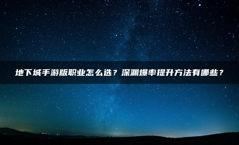 地下城手游版职业怎么选？深渊爆率提升方法有哪些？