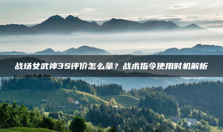 战场女武神3S评价怎么拿？战术指令使用时机解析