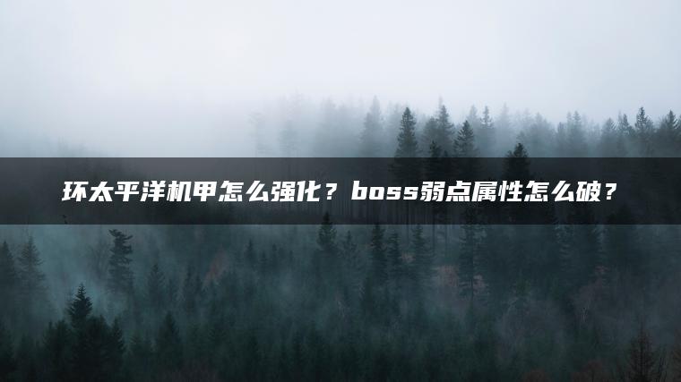 环太平洋机甲怎么强化？boss弱点属性怎么破？