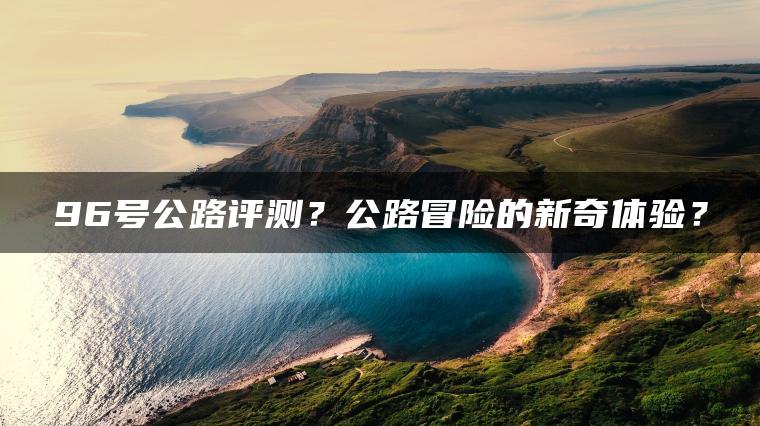 96号公路评测？公路冒险的新奇体验？