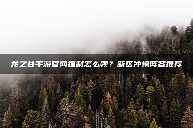 龙之谷手游官网福利怎么领？新区冲榜阵容推荐