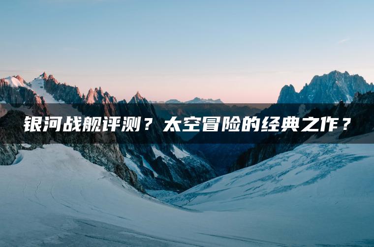 银河战舰评测？太空冒险的经典之作？