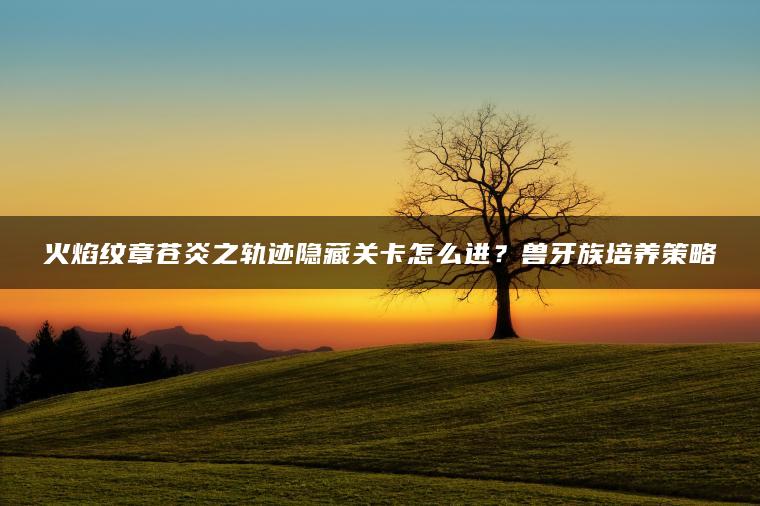 火焰纹章苍炎之轨迹隐藏关卡怎么进？兽牙族培养策略