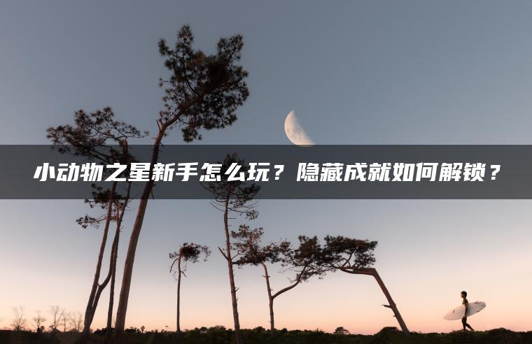 小动物之星新手怎么玩？隐藏成就如何解锁？