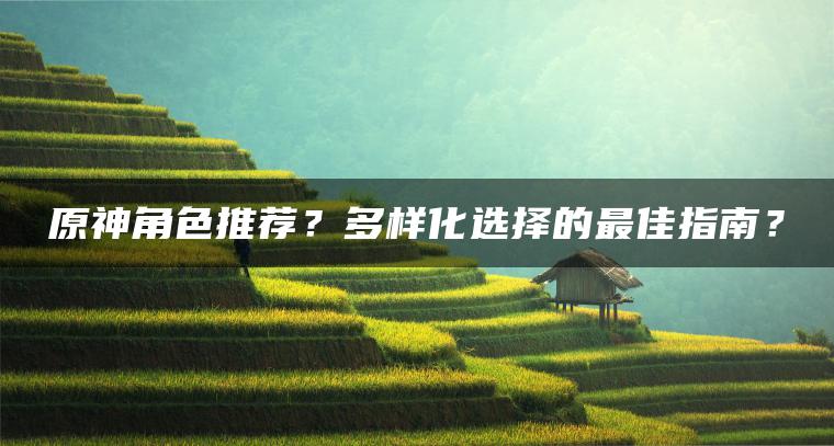 原神角色推荐？多样化选择的最佳指南？