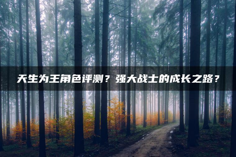 天生为王角色评测？强大战士的成长之路？