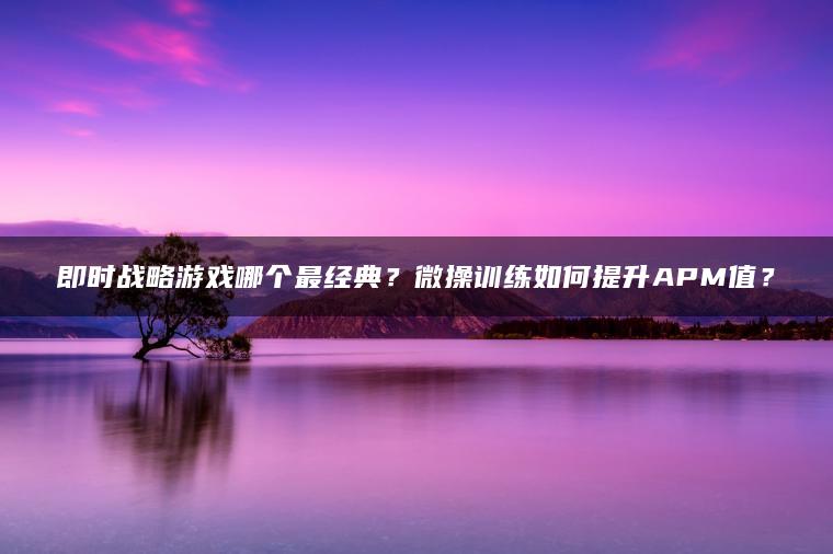 即时战略游戏哪个最经典？微操训练如何提升APM值？