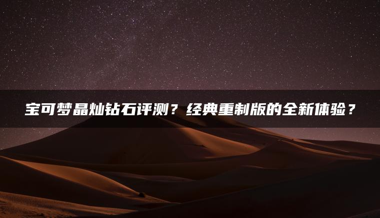 宝可梦晶灿钻石评测？经典重制版的全新体验？