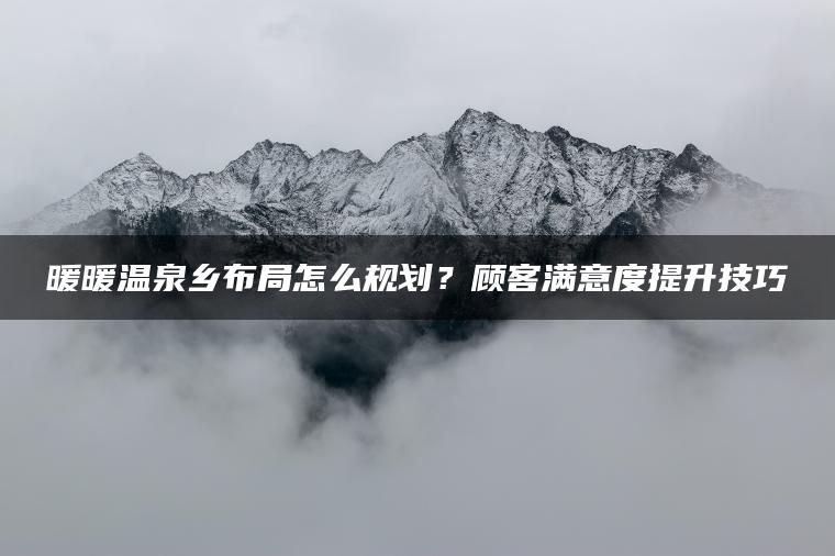暖暖温泉乡布局怎么规划？顾客满意度提升技巧