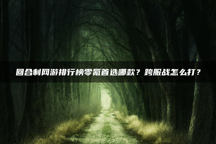 回合制网游排行榜零氪首选哪款？跨服战怎么打？