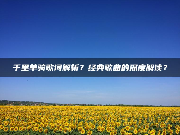 千里单骑歌词解析？经典歌曲的深度解读？