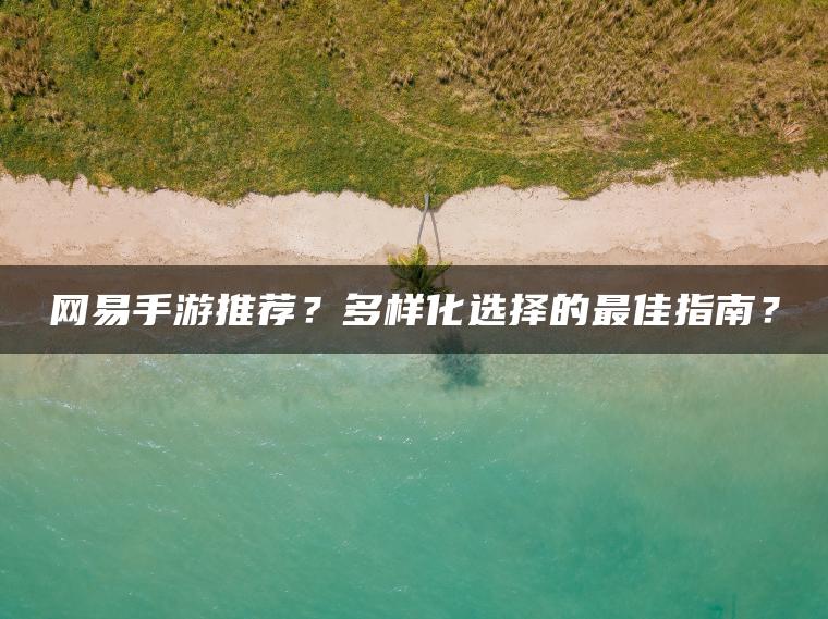 网易手游推荐？多样化选择的最佳指南？