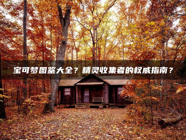 宝可梦图鉴大全？精灵收集者的权威指南？