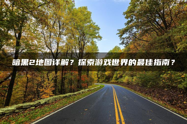 暗黑2地图详解？探索游戏世界的最佳指南？