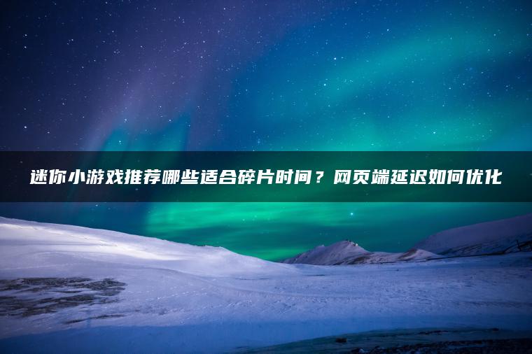 迷你小游戏推荐哪些适合碎片时间？网页端延迟如何优化