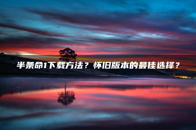 半条命1下载方法？怀旧版本的最佳选择？