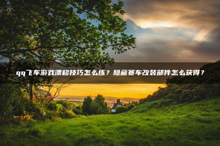 qq飞车游戏漂移技巧怎么练？隐藏赛车改装部件怎么获得？