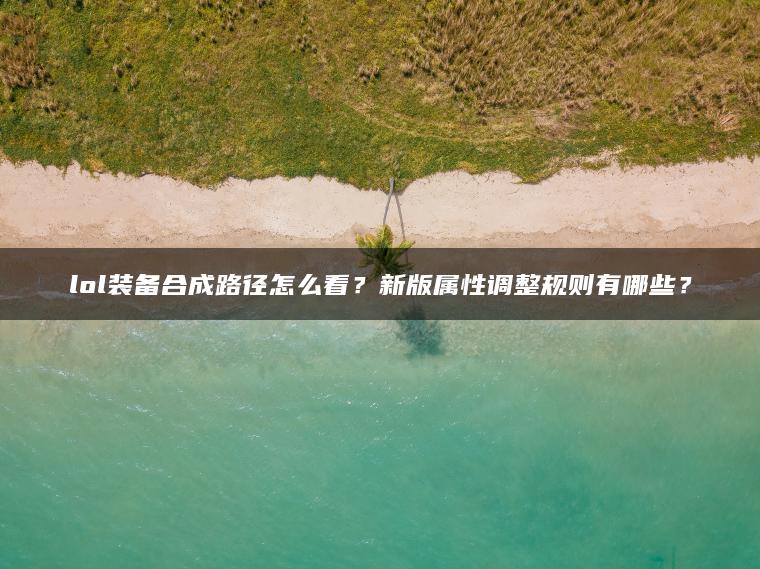 lol装备合成路径怎么看？新版属性调整规则有哪些？