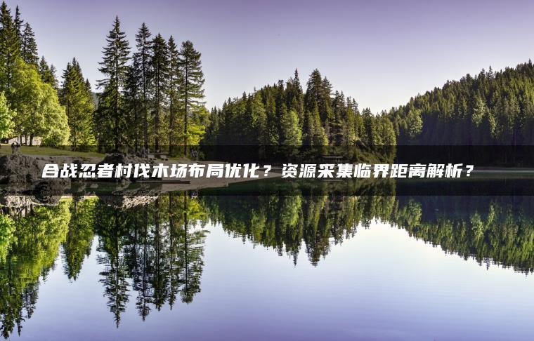合战忍者村伐木场布局优化？资源采集临界距离解析？​​