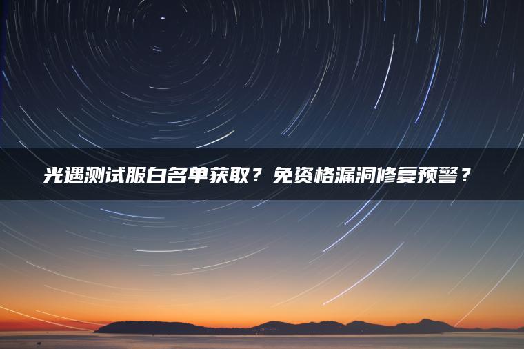 光遇测试服白名单获取？免资格漏洞修复预警？​
