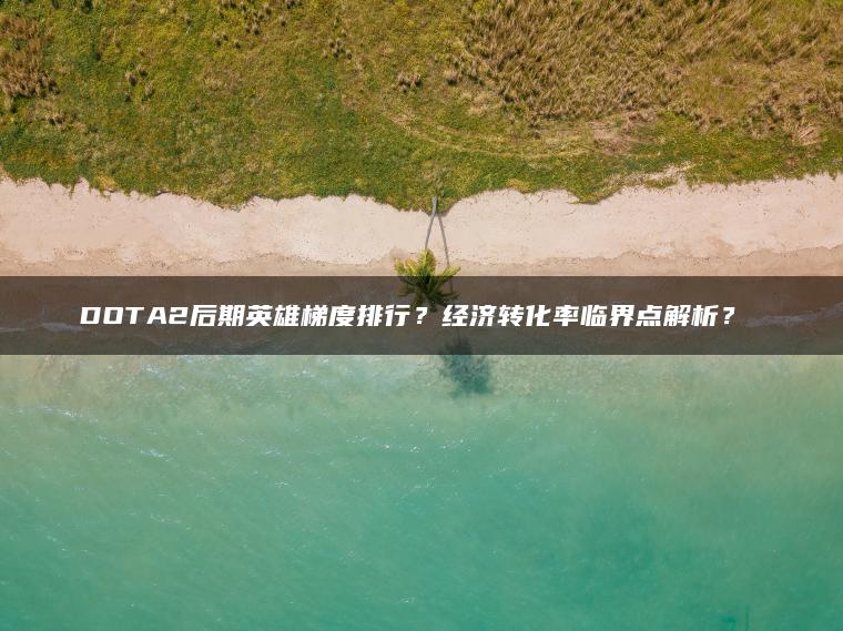 DOTA2后期英雄梯度排行？经济转化率临界点解析？​​
