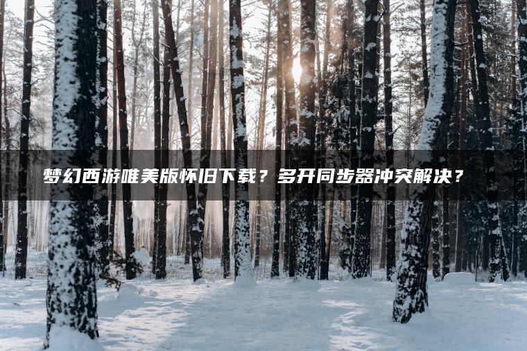 梦幻西游唯美版怀旧下载？多开同步器冲突解决？​​