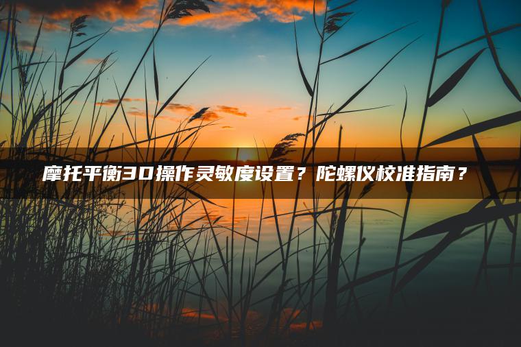 摩托平衡3D操作灵敏度设置？陀螺仪校准指南？​